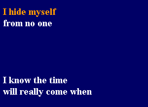 I hide myself
from no one

I know the time
will really come when