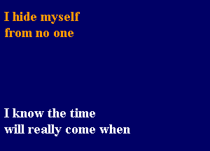 I hide myself
from no one

I know the time
will really come when