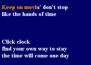 Keep on movin' don't stop
like the hands of time

Click clock

find your own way to stay
the time will come one day