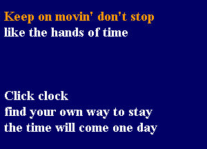 Keep on movin' don't stop
like the hands of time

Click clock

find your own way to stay
the time will come one day