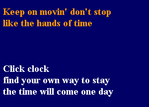 Keep on movin' don't stop
like the hands of time

Click clock

find your own way to stay
the time will come one day