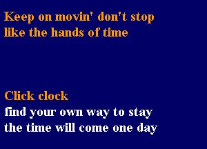 Keep on movin' don't stop
like the hands of time

Click clock

find your own way to stay
the time will come one day