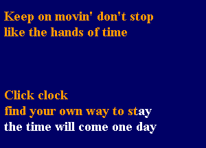 Keep on movin' don't stop
like the hands of time

Click clock

find your own way to stay
the time will come one day