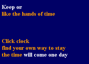 Keep on
like the hands of time

Click clock

find your own way to stay
the time will come one day