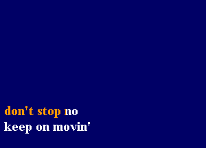 don't stop no
keep on movin'