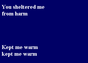 You sheltered me
from harm

Kept me warm
kept me warm