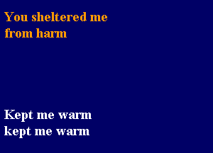 You sheltered me
from harm

Kept me warm
kept me warm