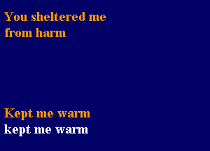 You sheltered me
from harm

Kept me warm
kept me warm