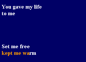 You gave my life
to me

Set me free
kept me warm