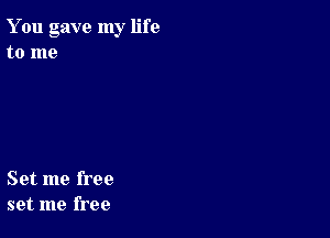 You gave my life
to me

Set me free
set me free