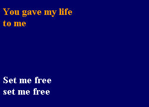 You gave my life
to me

Set me free
set me free