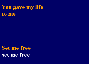 You gave my life
to me

Set me free
set me free