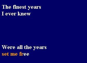 The finest years
I ever knew

Were all the years
set me free