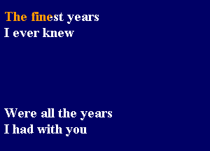 The finest years
I ever knew

Were all the years
I had with you