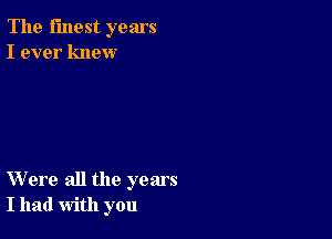 The finest years
I ever knew

Were all the years
I had with you