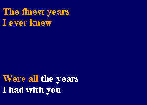 The finest years
I ever knew

Were all the years
I had with you