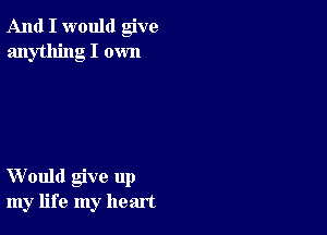 And I would give
anything I own

Would give up
my life my heart