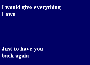 I would give everything
I own

Just to have you
back again