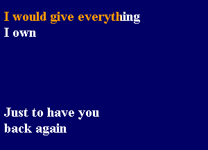 I would give everything
I own

Just to have you
back again