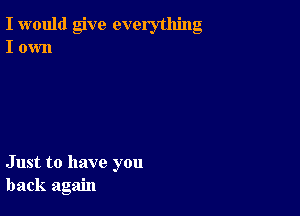 I would give everything
I own

Just to have you
back again