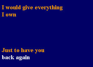 I would give everything
I own

Just to have you
back again