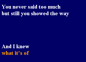 You never said too much
but still you showed the way

And I knew
what it's of