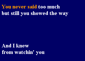 You never said too much
but still you showed the way

And I knew
from watchin' you