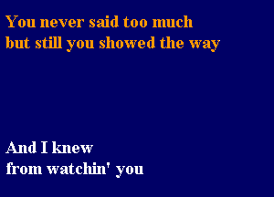 You never said too much
but still you showed the way

And I knew
from watchin' you