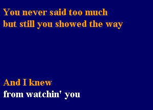 You never said too much
but still you showed the way

And I knew
from watchin' you