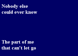 Nobody else
could ever know

The part of me
that can't let go