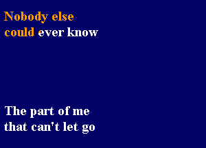 Nobody else
could ever know

The part of me
that can't let go