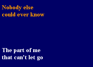 Nobody else
could ever know

The part of me
that can't let go