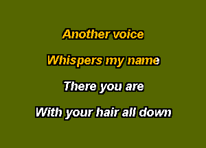 Another voice

Whispers my name

There you are

With your hair a1! do wn