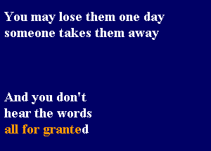 You may lose them one day
someone takes them away

And you don't
hear the words
all for granted