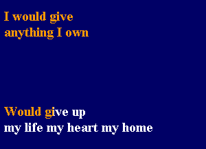 I would give
anything I own

Would give up
my life my heart my home