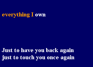 everything I own

Just to have you back again
just to touch you once again