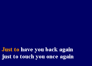 Just to have you back again
just to touch you once again