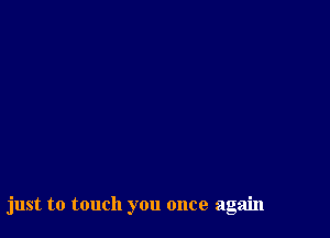 just to touch you once again