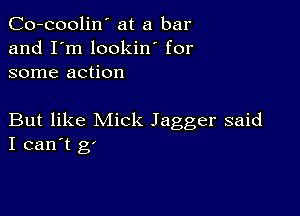 Co-coolin' at a bar
and I'm lookin' for
some action

But like Mick Jagger said
I can't g'