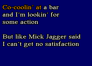 Co-coolin' at a bar
and I'm lookin' for
some action

But like Mick Jagger said
I can't get no satisfaction