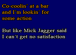 Co-coolin' at a bar
and I'm lookin' for
some action

But like Mick Jagger said
I can't get no satisfaction