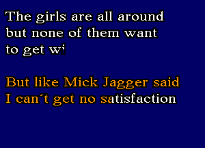 The girls are all around
but none of them want
to get wl

But like Mick Jagger said
I can't get no satisfaction