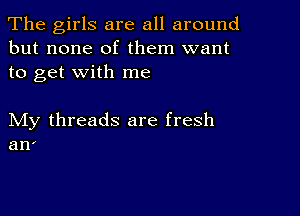 The girls are all around
but none of them want
to get with me

My threads are fresh
an'