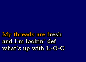 My threads are fresh
and I'm lookin' def
What's up with L-O-C