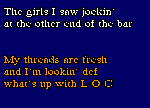 The girls I saw jockin'
at the other end of the bar

My threads are fresh
and I'm lookin' def
What's up with L-O-C