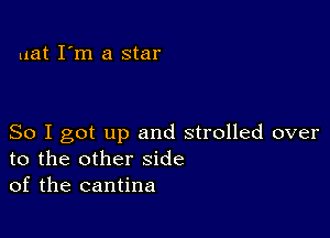 uat I'm a star

So I got up and strolled over
to the other side
of the cantina