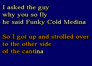 I asked the guy
why you so fly
he said Funky Cold Medina

So I got up and strolled over
to the other side
of the cantina