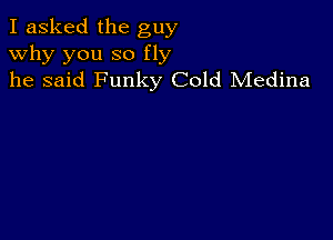 I asked the guy
why you so fly
he said Funky Cold Medina