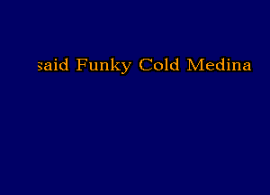 said Funky Cold Medina