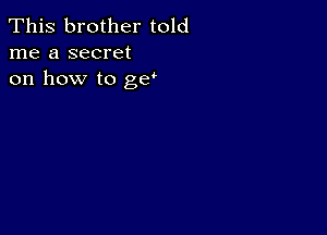 This brother told
me a secret
on how to g?